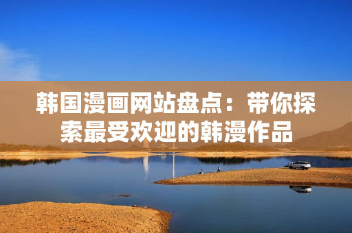 韓國漫畫網(wǎng)站盤點(diǎn)：帶你探索最受歡迎的韓漫作品