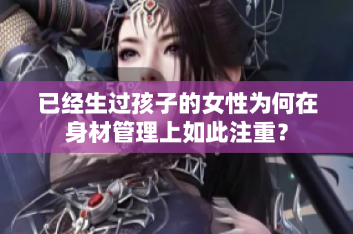 已經(jīng)生過孩子的女性為何在身材管理上如此注重？