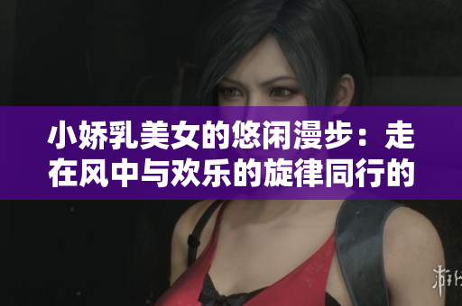 小嬌乳美女的悠閑漫步：走在風中與歡樂的旋律同行的視頻分享