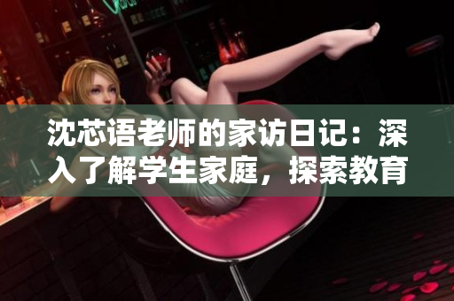 沈芯語老師的家訪日記：深入了解學(xué)生家庭，探索教育背后的故事