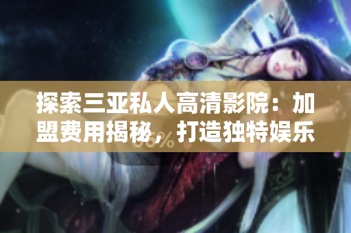 探索三亞私人高清影院：加盟費用揭秘，打造獨特娛樂體驗