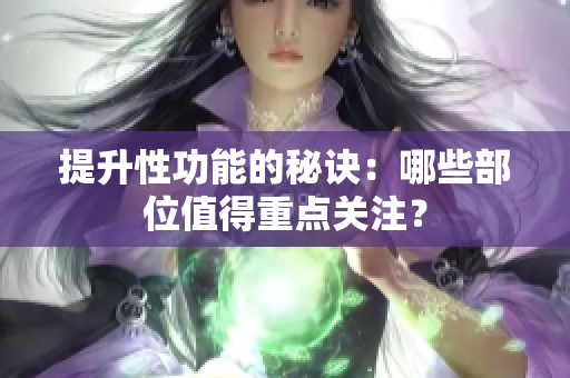 提升性功能的秘訣：哪些部位值得重點(diǎn)關(guān)注？