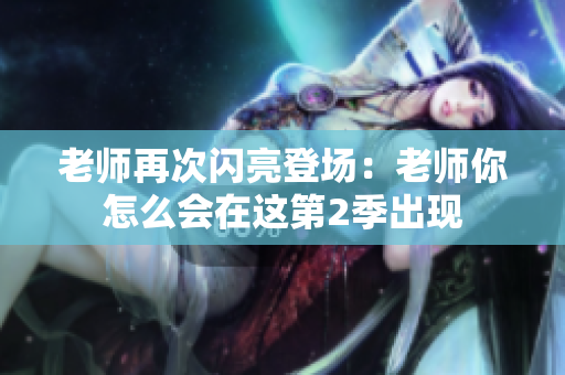 老師再次閃亮登場(chǎng)：老師你怎么會(huì)在這第2季出現(xiàn)