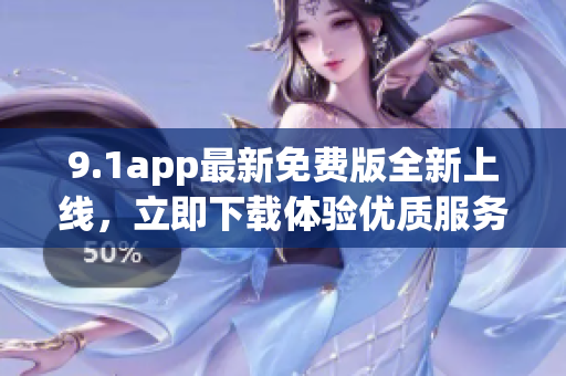9.1app最新免費(fèi)版全新上線，立即下載體驗(yàn)優(yōu)質(zhì)服務(wù)