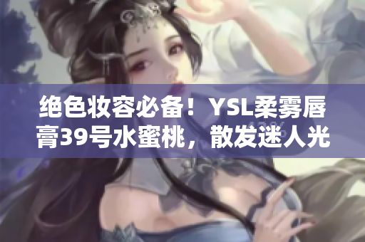 絕色妝容必備！YSL柔霧唇膏39號(hào)水蜜桃，散發(fā)迷人光澤