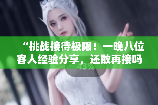 “挑戰(zhàn)接待極限！一晚八位客人經(jīng)驗(yàn)分享，還敢再接嗎？”