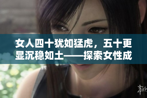 女人四十猶如猛虎，五十更顯沉穩(wěn)如土——探索女性成熟之美