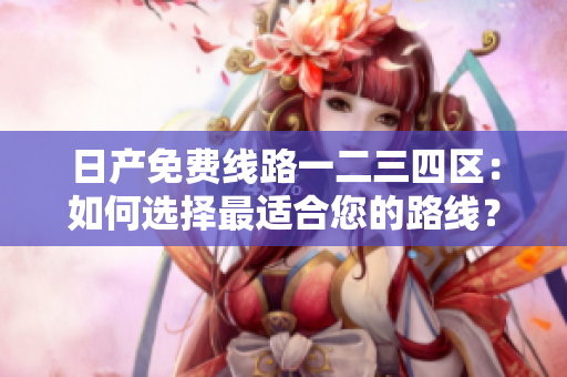 日產(chǎn)免費(fèi)線路一二三四區(qū)：如何選擇最適合您的路線？