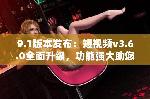 9.1版本發(fā)布：短視頻v3.6.0全面升級，功能強大助您輕松創(chuàng)作