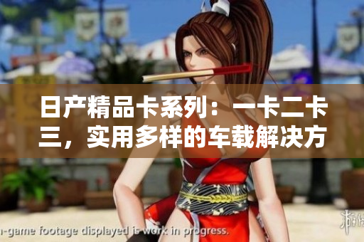 日產(chǎn)精品卡系列：一卡二卡三，實(shí)用多樣的車載解決方案