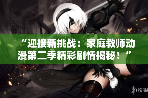 “迎接新挑戰(zhàn)：家庭教師動漫第二季精彩劇情揭秘！”