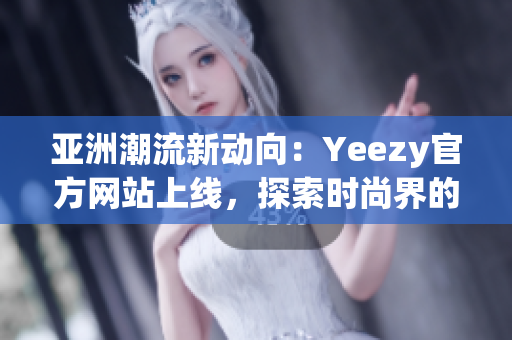 亞洲潮流新動向：Yeezy官方網(wǎng)站上線，探索時尚界的最新趨勢！