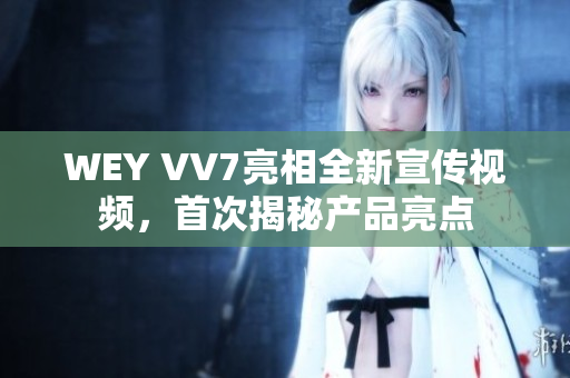 WEY VV7亮相全新宣傳視頻，首次揭秘產(chǎn)品亮點(diǎn)