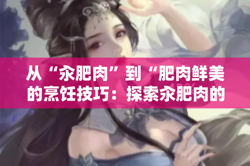 從“汆肥肉”到“肥肉鮮美的烹飪技巧：探索汆肥肉的獨特魅力”