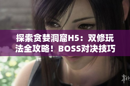 探索貪婪洞窟H5：雙修玩法全攻略！BOSS對決技巧大揭秘