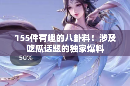 155件有趣的八卦料！涉及吃瓜話題的獨(dú)家爆料