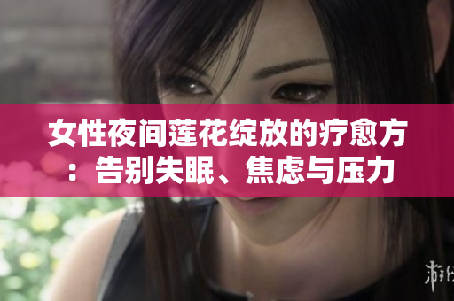 女性夜間蓮花綻放的療愈方：告別失眠、焦慮與壓力