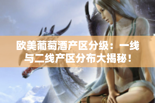 歐美葡萄酒產(chǎn)區(qū)分級：一線與二線產(chǎn)區(qū)分布大揭秘！