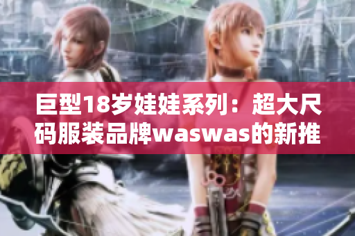 巨型18歲娃娃系列：超大尺碼服裝品牌waswas的新推出