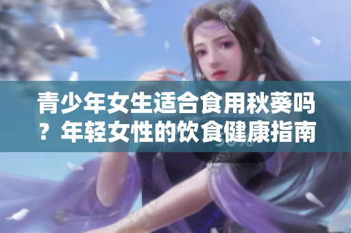 青少年女生適合食用秋葵嗎？年輕女性的飲食健康指南