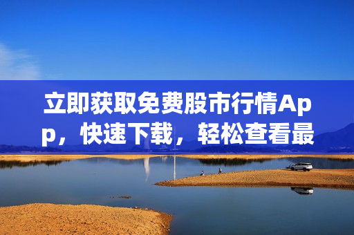 立即獲取免費(fèi)股市行情App，快速下載，輕松查看最新數(shù)據(jù)！