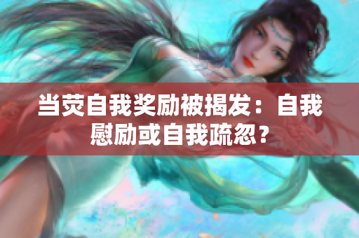 當(dāng)熒自我獎勵被揭發(fā)：自我慰勵或自我疏忽？