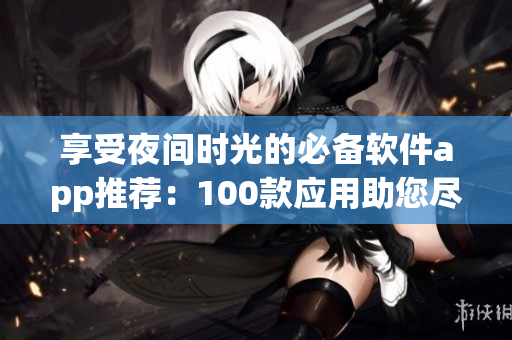 享受夜間時光的必備軟件app推薦：100款應(yīng)用助您盡情暢游