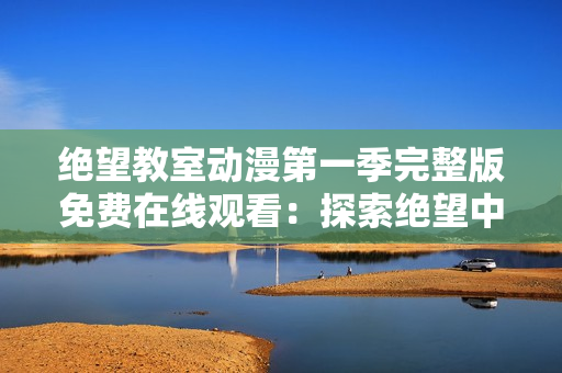 絕望教室動(dòng)漫第一季完整版免費(fèi)在線觀看：探索絕望中的求生之路