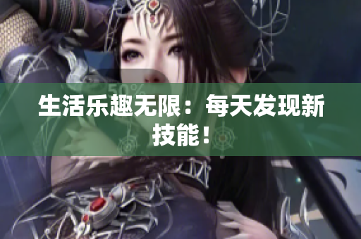 生活樂(lè)趣無(wú)限：每天發(fā)現(xiàn)新技能！