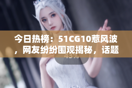 今日熱榜：51CG10惹風(fēng)波，網(wǎng)友紛紛圍觀揭秘，話題引熱議