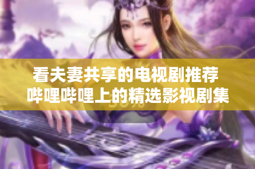 看夫妻共享的電視劇推薦 嗶哩嗶哩上的精選影視劇集