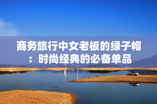 商務(wù)旅行中女老板的綠子帽：時尚經(jīng)典的必備單品