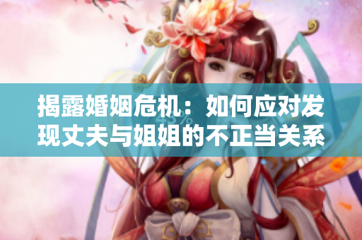 揭露婚姻危機(jī)：如何應(yīng)對(duì)發(fā)現(xiàn)丈夫與姐姐的不正當(dāng)關(guān)系