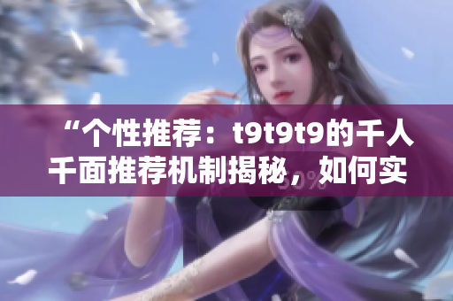 “個性推薦：t9t9t9的千人千面推薦機制揭秘，如何實現(xiàn)精準推薦？”