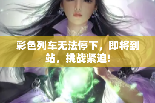 彩色列車無法停下，即將到站，挑戰(zhàn)緊迫!