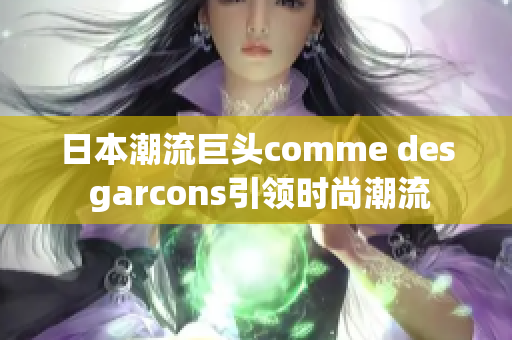 日本潮流巨頭comme des garcons引領時尚潮流