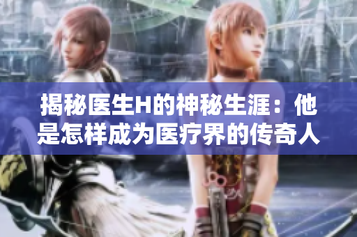 揭秘醫(yī)生H的神秘生涯：他是怎樣成為醫(yī)療界的傳奇人物？