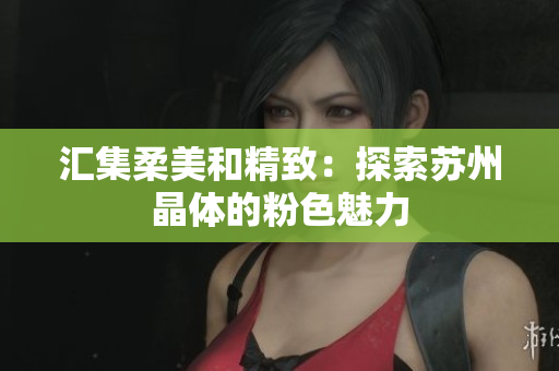 匯集柔美和精致：探索蘇州晶體的粉色魅力