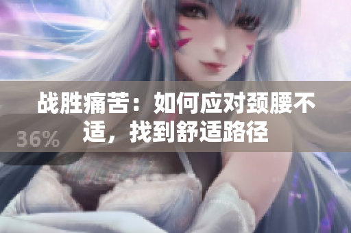 戰(zhàn)勝痛苦：如何應對頸腰不適，找到舒適路徑