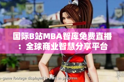 國際B站MBA智庫免費(fèi)直播：全球商業(yè)智慧分享平臺(tái)