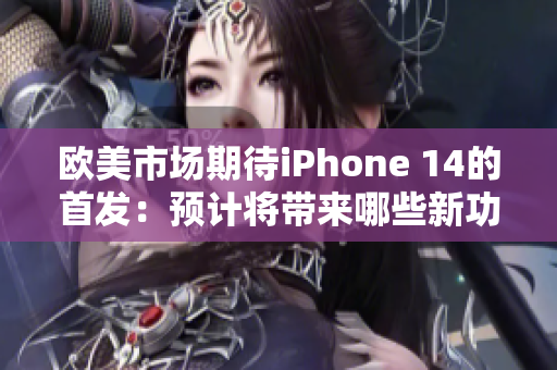 歐美市場期待iPhone 14的首發(fā)：預(yù)計(jì)將帶來哪些新功能？