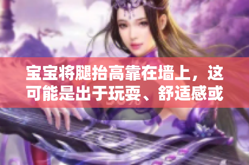 寶寶將腿抬高靠在墻上，這可能是出于玩耍、舒適感或緩解不適的嘗試。