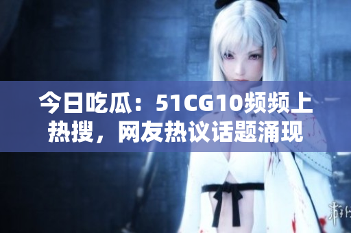 今日吃瓜：51CG10頻頻上熱搜，網(wǎng)友熱議話題涌現(xiàn)