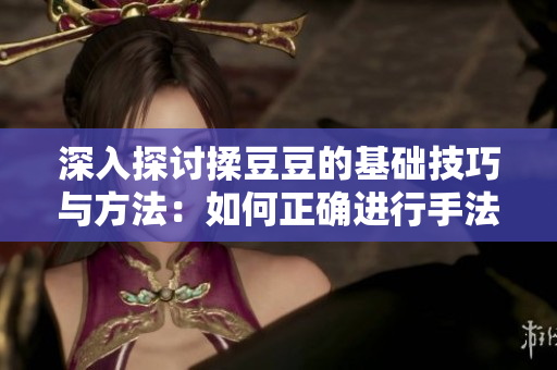 深入探討揉豆豆的基礎(chǔ)技巧與方法：如何正確進(jìn)行手法操作以獲得最佳效果