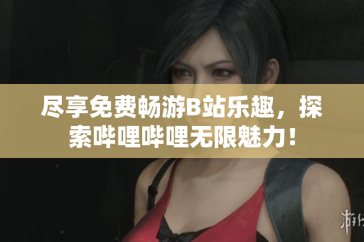 盡享免費(fèi)暢游B站樂趣，探索嗶哩嗶哩無限魅力！