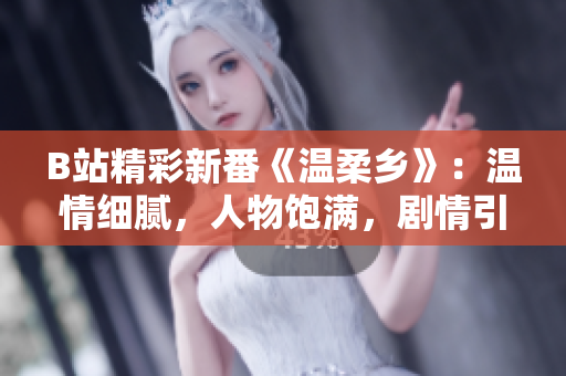 B站精彩新番《溫柔鄉(xiāng)》：溫情細(xì)膩，人物飽滿，劇情引人入勝！