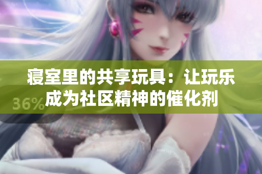 寢室里的共享玩具：讓玩樂(lè)成為社區(qū)精神的催化劑