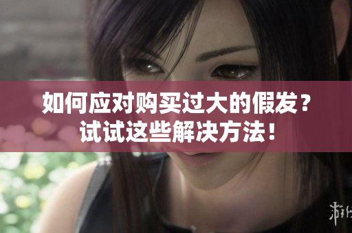 如何應(yīng)對(duì)購(gòu)買(mǎi)過(guò)大的假發(fā)？試試這些解決方法！