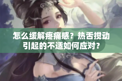 怎么緩解疼痛感？熱舌攪動引起的不適如何應對？