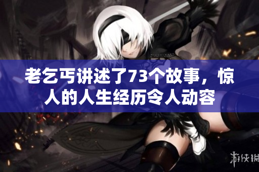 老乞丐講述了73個(gè)故事，驚人的人生經(jīng)歷令人動(dòng)容